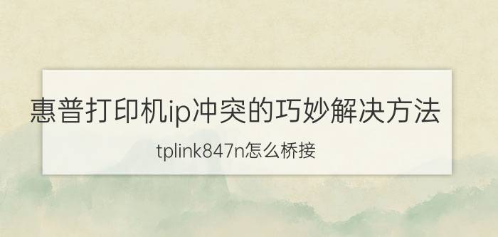 惠普打印机ip冲突的巧妙解决方法 tplink847n怎么桥接？